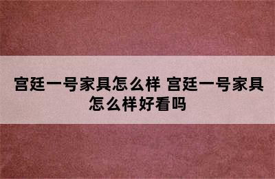 宫廷一号家具怎么样 宫廷一号家具怎么样好看吗